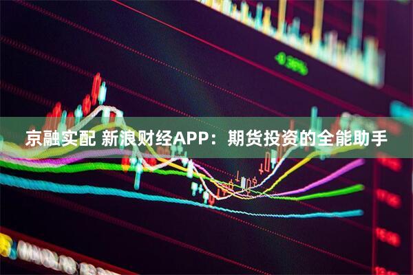 京融实配 新浪财经APP：期货投资的全能助手
