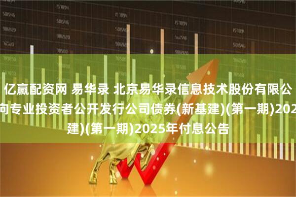 亿赢配资网 易华录 北京易华录信息技术股份有限公司2022年面向专业投资者公开发行公司债券(新基建)(第一期)2025年付息公告