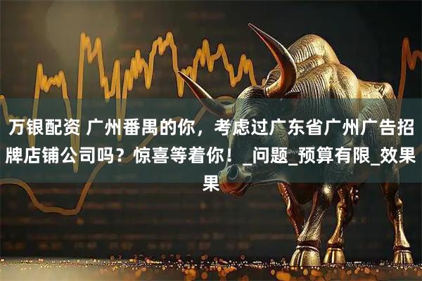 万银配资 广州番禺的你，考虑过广东省广州广告招牌店铺公司吗？惊喜等着你！_问题_预算有限_效果