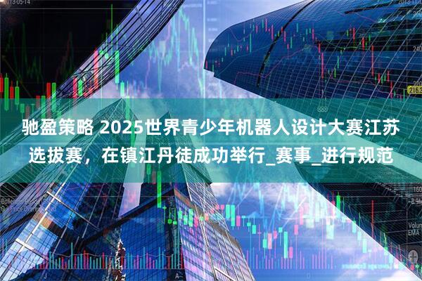 驰盈策略 2025世界青少年机器人设计大赛江苏选拔赛，在镇江丹徒成功举行_赛事_进行规范