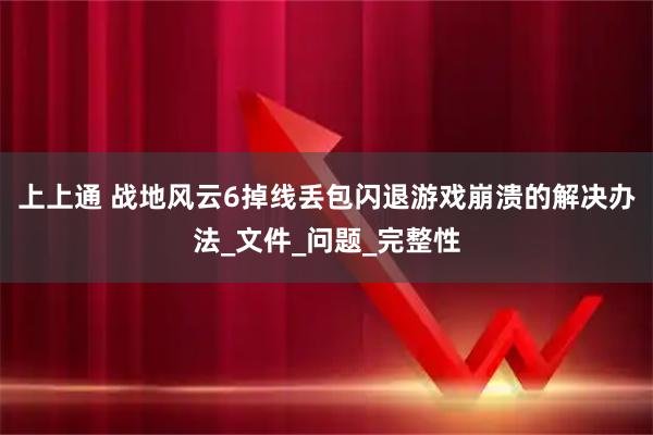 上上通 战地风云6掉线丢包闪退游戏崩溃的解决办法_文件_问题_完整性