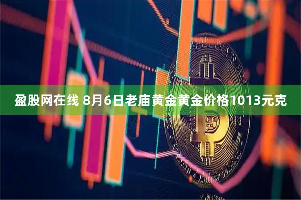 盈股网在线 8月6日老庙黄金黄金价格1013元克