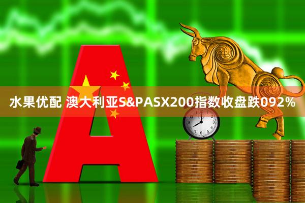 水果优配 澳大利亚S&PASX200指数收盘跌092%