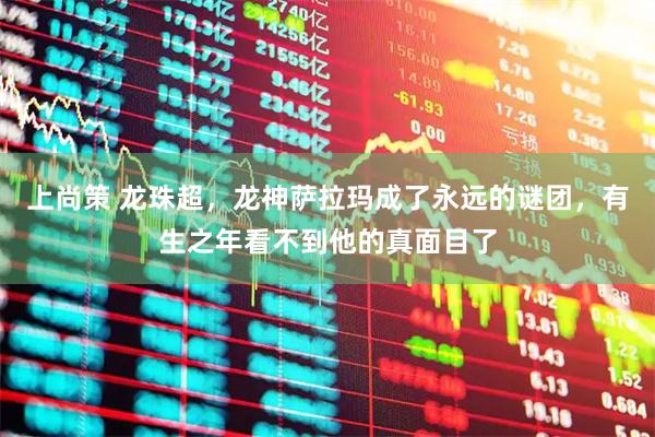 上尚策 龙珠超，龙神萨拉玛成了永远的谜团，有生之年看不到他的真面目了