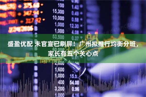 盛盈优配 未官宣已刷屏！广州拟推行均衡分班，家长有五个关心点