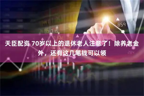 天臣配资 70岁以上的退休老人注意了！除养老金外，还有这几笔钱可以领