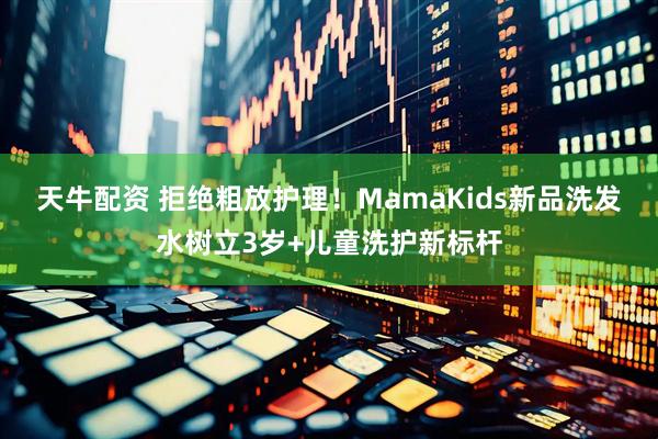 天牛配资 拒绝粗放护理！MamaKids新品洗发水树立3岁+儿童洗护新标杆