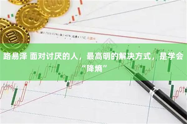 路易泽 面对讨厌的人，最高明的解决方式，是学会“降熵”