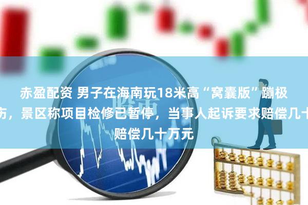 赤盈配资 男子在海南玩18米高“窝囊版”蹦极时摔伤，景区称项目检修已暂停，当事人起诉要求赔偿几十万元