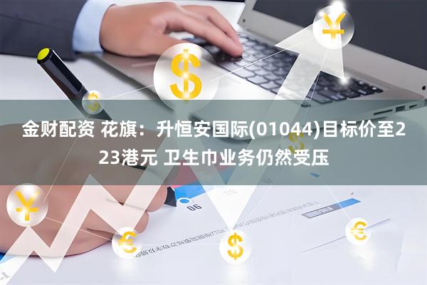 金财配资 花旗：升恒安国际(01044)目标价至223港元 卫生巾业务仍然受压