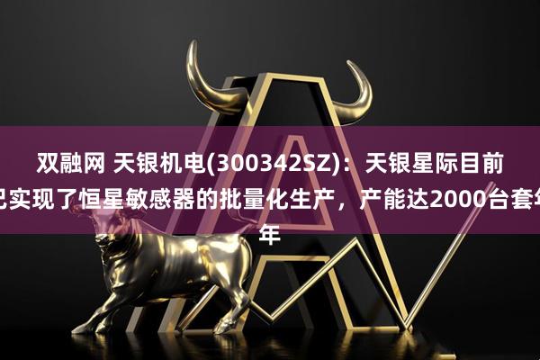 双融网 天银机电(300342SZ)：天银星际目前已实现了恒星敏感器的批量化生产，产能达2000台套年