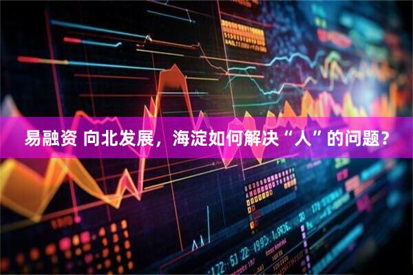 易融资 向北发展，海淀如何解决“人”的问题？