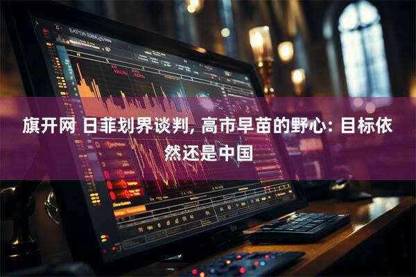 旗开网 日菲划界谈判, 高市早苗的野心: 目标依然还是中国