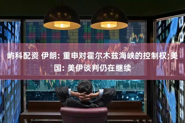 屿科配资 伊朗: 重申对霍尔木兹海峡的控制权;美国: 美伊谈判仍在继续