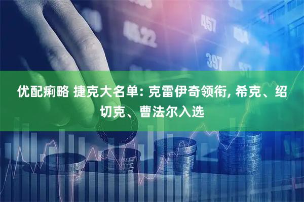 优配痢略 捷克大名单: 克雷伊奇领衔, 希克、绍切克、曹法尔入选