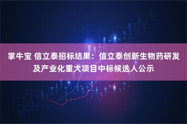 掌牛宝 信立泰招标结果：信立泰创新生物药研发及产业化重大项目中标候选人公示