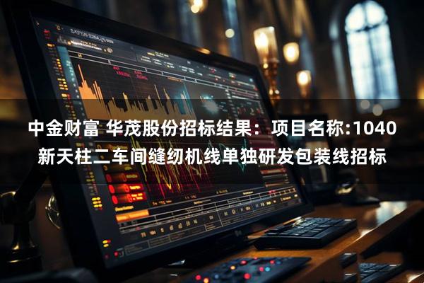 中金财富 华茂股份招标结果：项目名称:1040新天柱二车间缝纫机线单独研发包装线招标