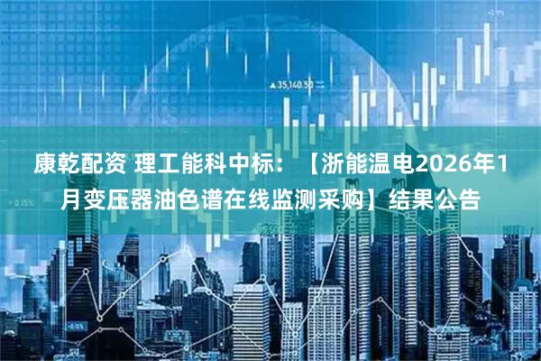 康乾配资 理工能科中标：【浙能温电2026年1月变压器油色谱在线监测采购】结果公告