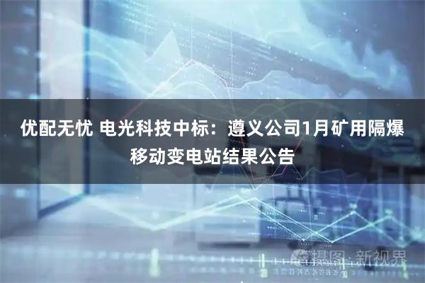 优配无忧 电光科技中标：遵义公司1月矿用隔爆移动变电站结果公告