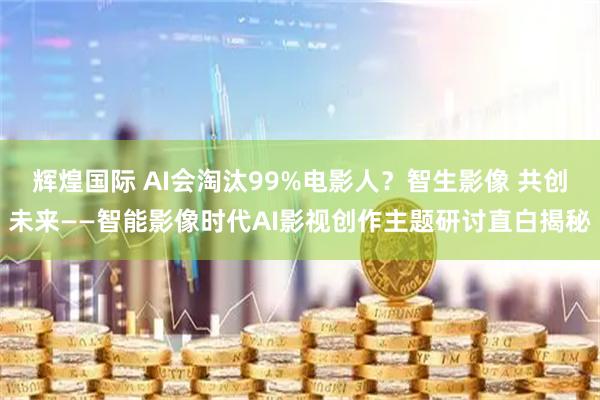 辉煌国际 AI会淘汰99%电影人？智生影像 共创未来——智能影像时代AI影视创作主题研讨直白揭秘