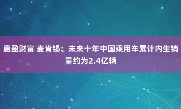 惠盈财富 麦肯锡：未来十年中国乘用车累计内生销量约为2.4亿辆