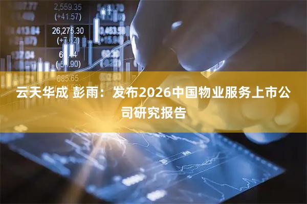 云天华成 彭雨：发布2026中国物业服务上市公司研究报告