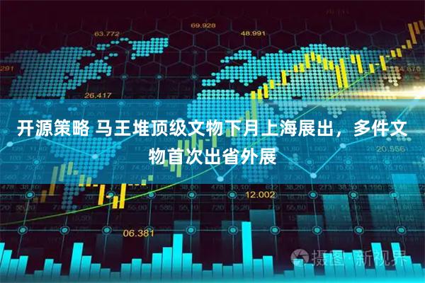开源策略 马王堆顶级文物下月上海展出，多件文物首次出省外展