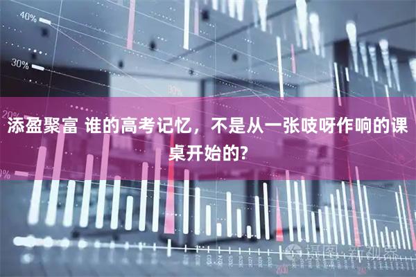 添盈聚富 谁的高考记忆，不是从一张吱呀作响的课桌开始的?