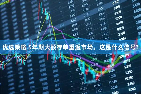 优选策略 5年期大额存单重返市场，这是什么信号?