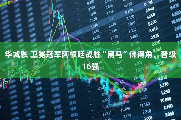 华城融 卫冕冠军阿根廷战胜“黑马”佛得角，晋级16强