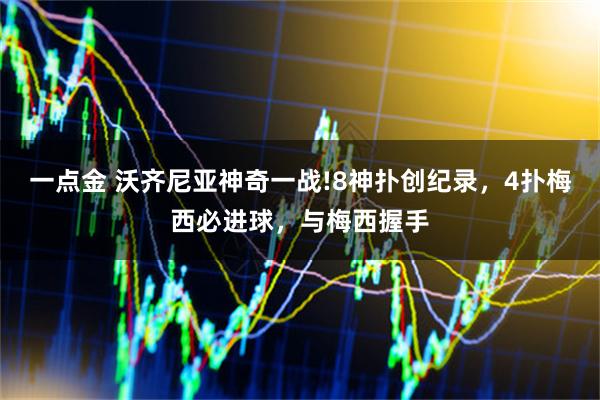 一点金 沃齐尼亚神奇一战!8神扑创纪录，4扑梅西必进球，与梅西握手