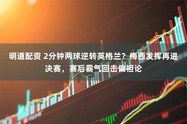 明道配资 2分钟两球逆转英格兰？梅西发挥再进决赛，赛后霸气回击偏袒论