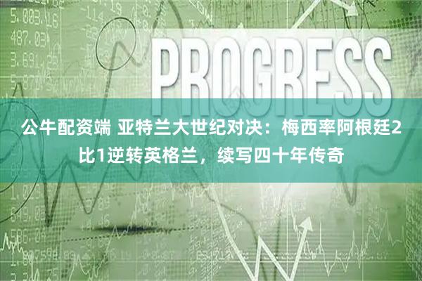 公牛配资端 亚特兰大世纪对决：梅西率阿根廷2比1逆转英格兰，续写四十年传奇