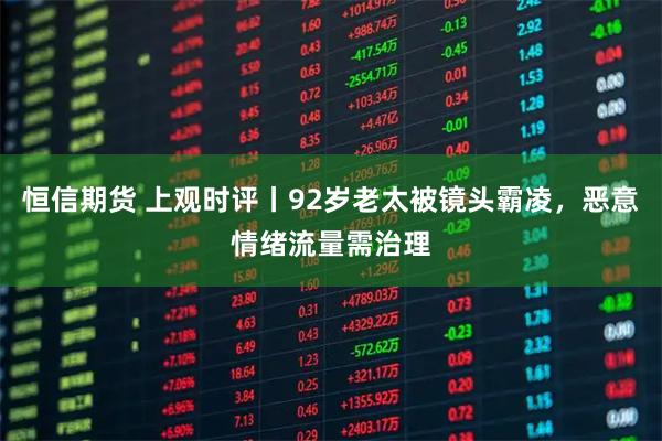 恒信期货 上观时评丨92岁老太被镜头霸凌，恶意情绪流量需治理
